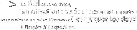 le ROI est une chose, la motivation des �quipes  en est une autre. Nous mettons un point d'honneur � conjuguer les deux � l'imp�ratif du quotidien